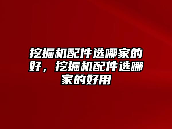 挖掘機(jī)配件選哪家的好，挖掘機(jī)配件選哪家的好用