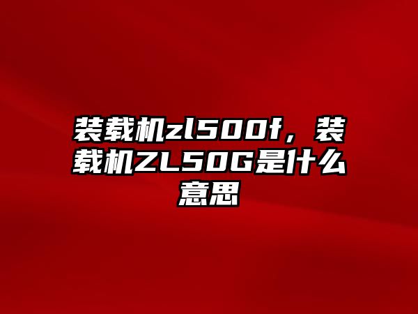 裝載機zl500f，裝載機ZL50G是什么意思