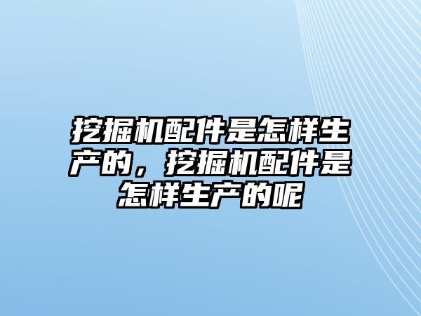 挖掘機(jī)配件是怎樣生產(chǎn)的，挖掘機(jī)配件是怎樣生產(chǎn)的呢