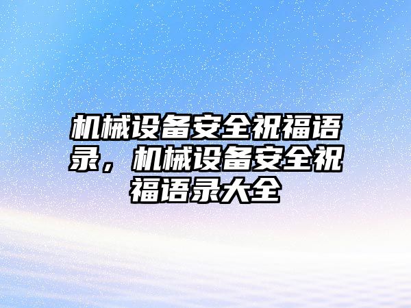 機械設(shè)備安全祝福語錄，機械設(shè)備安全祝福語錄大全