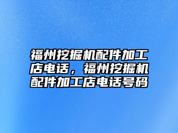 福州挖掘機配件加工店電話，福州挖掘機配件加工店電話號碼