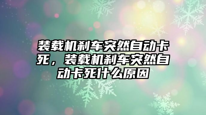 裝載機(jī)剎車突然自動(dòng)卡死，裝載機(jī)剎車突然自動(dòng)卡死什么原因