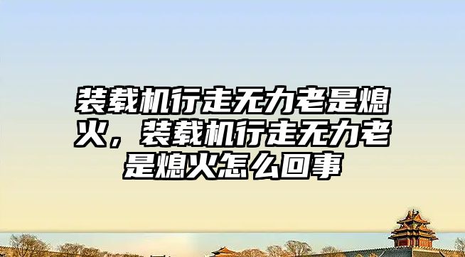 裝載機行走無力老是熄火，裝載機行走無力老是熄火怎么回事