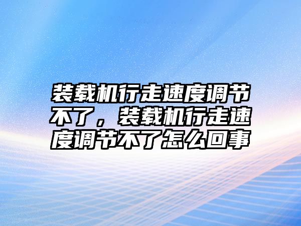 裝載機行走速度調(diào)節(jié)不了，裝載機行走速度調(diào)節(jié)不了怎么回事