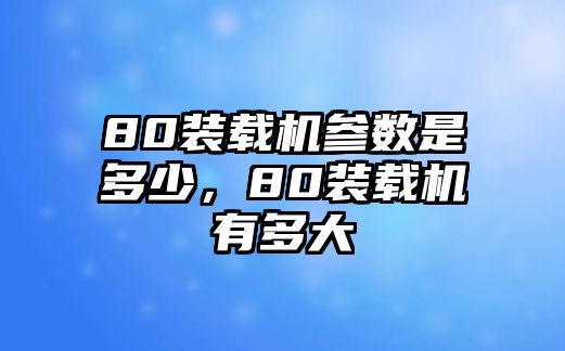 80裝載機參數(shù)是多少，80裝載機有多大