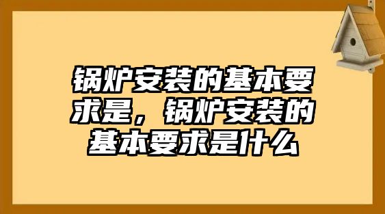 鍋爐安裝的基本要求是，鍋爐安裝的基本要求是什么