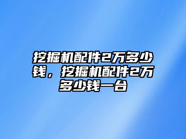 挖掘機(jī)配件2萬多少錢，挖掘機(jī)配件2萬多少錢一臺