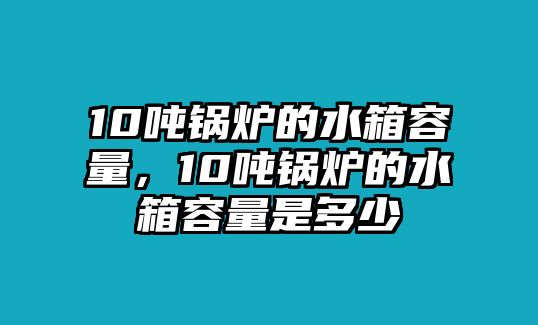 10噸鍋爐的水箱容量，10噸鍋爐的水箱容量是多少