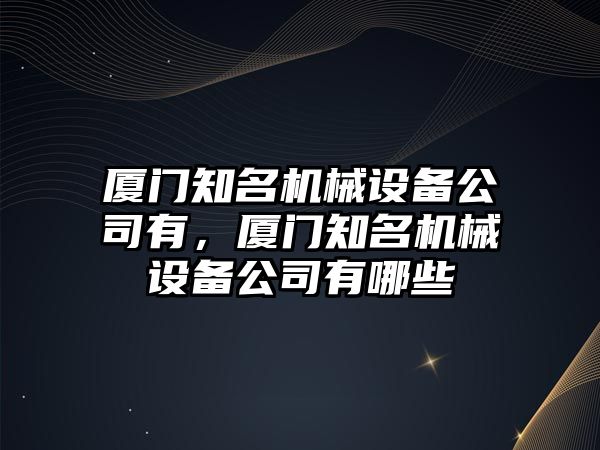 廈門知名機械設(shè)備公司有，廈門知名機械設(shè)備公司有哪些