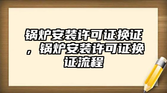 鍋爐安裝許可證換證，鍋爐安裝許可證換證流程