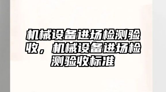 機(jī)械設(shè)備進(jìn)場檢測驗(yàn)收，機(jī)械設(shè)備進(jìn)場檢測驗(yàn)收標(biāo)準(zhǔn)