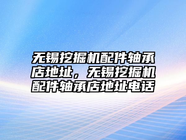 無錫挖掘機(jī)配件軸承店地址，無錫挖掘機(jī)配件軸承店地址電話