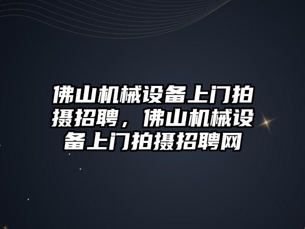 佛山機(jī)械設(shè)備上門拍攝招聘，佛山機(jī)械設(shè)備上門拍攝招聘網(wǎng)