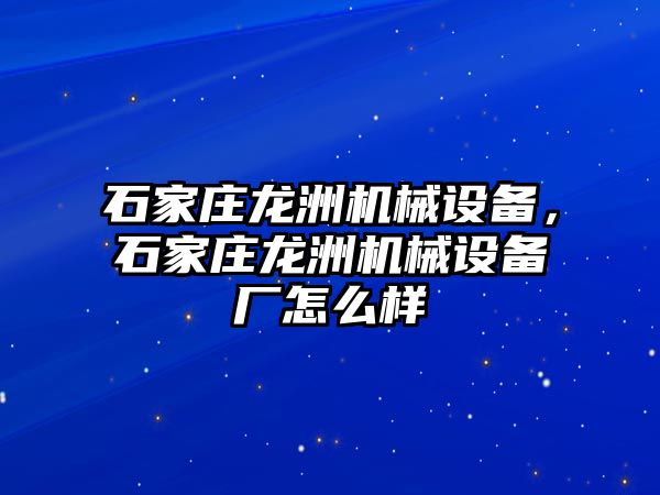 石家莊龍洲機械設(shè)備，石家莊龍洲機械設(shè)備廠怎么樣