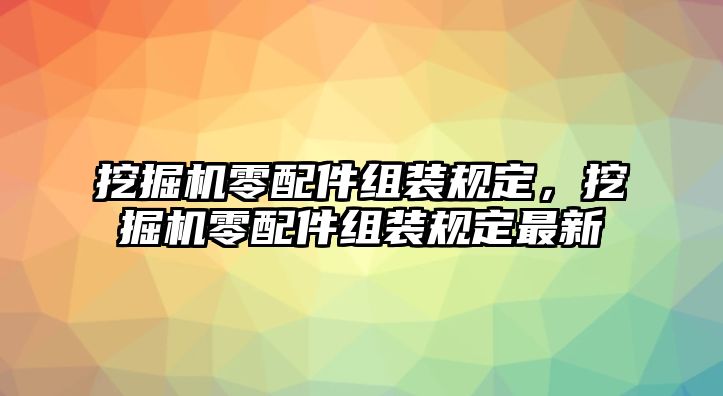 挖掘機(jī)零配件組裝規(guī)定，挖掘機(jī)零配件組裝規(guī)定最新