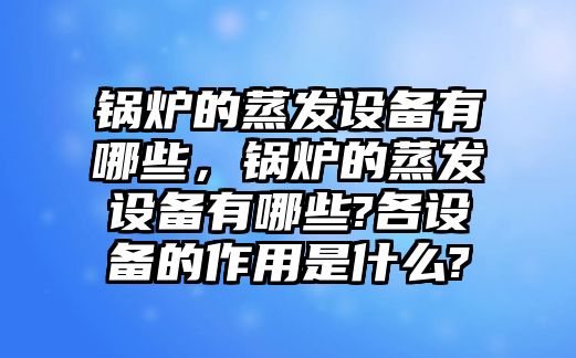 鍋爐的蒸發(fā)設(shè)備有哪些，鍋爐的蒸發(fā)設(shè)備有哪些?各設(shè)備的作用是什么?