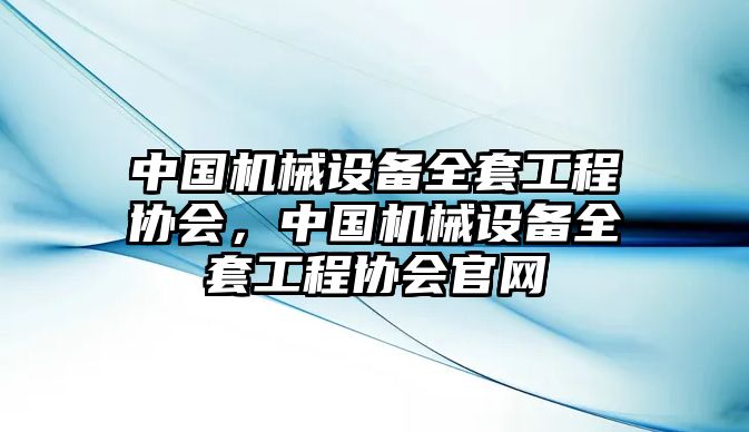 中國機(jī)械設(shè)備全套工程協(xié)會，中國機(jī)械設(shè)備全套工程協(xié)會官網(wǎng)