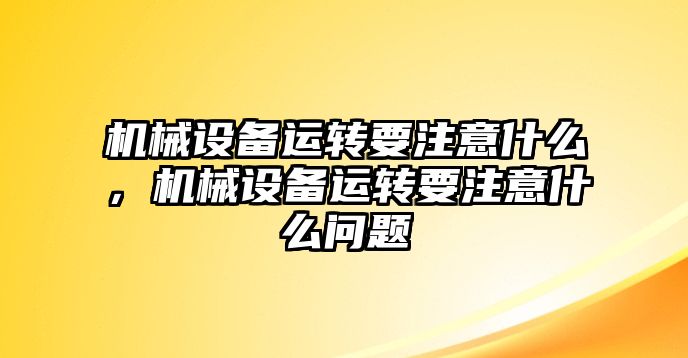 機(jī)械設(shè)備運(yùn)轉(zhuǎn)要注意什么，機(jī)械設(shè)備運(yùn)轉(zhuǎn)要注意什么問題