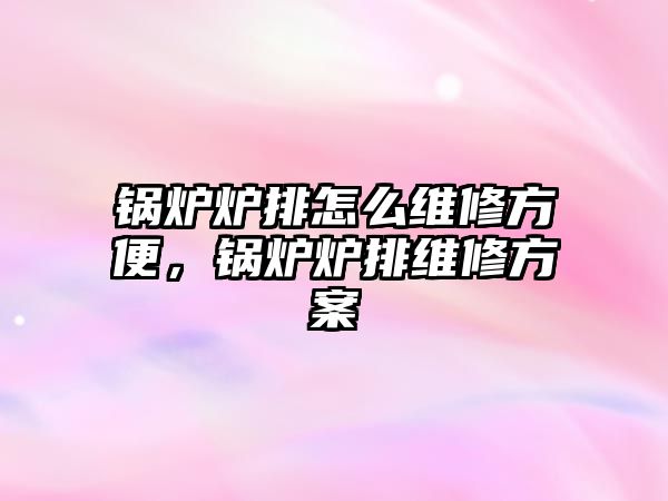 鍋爐爐排怎么維修方便，鍋爐爐排維修方案