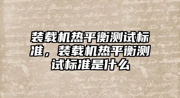 裝載機(jī)熱平衡測試標(biāo)準(zhǔn)，裝載機(jī)熱平衡測試標(biāo)準(zhǔn)是什么