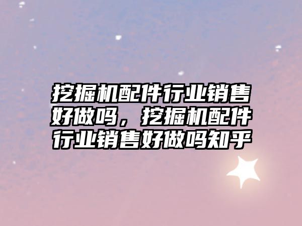 挖掘機配件行業(yè)銷售好做嗎，挖掘機配件行業(yè)銷售好做嗎知乎