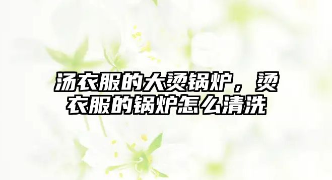 湯衣服的大燙鍋爐，燙衣服的鍋爐怎么清洗