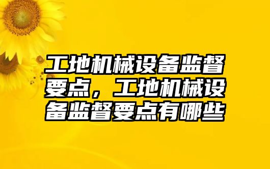 工地機械設備監(jiān)督要點，工地機械設備監(jiān)督要點有哪些