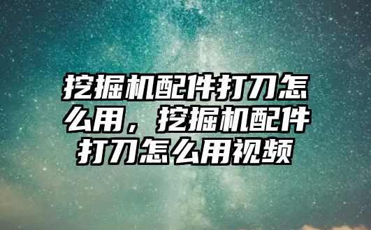 挖掘機配件打刀怎么用，挖掘機配件打刀怎么用視頻