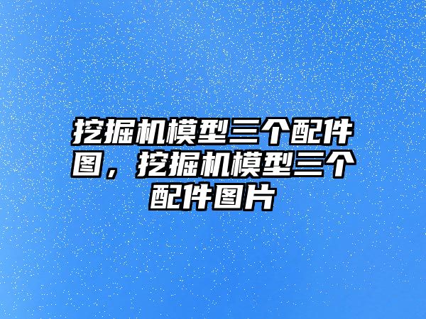 挖掘機(jī)模型三個(gè)配件圖，挖掘機(jī)模型三個(gè)配件圖片