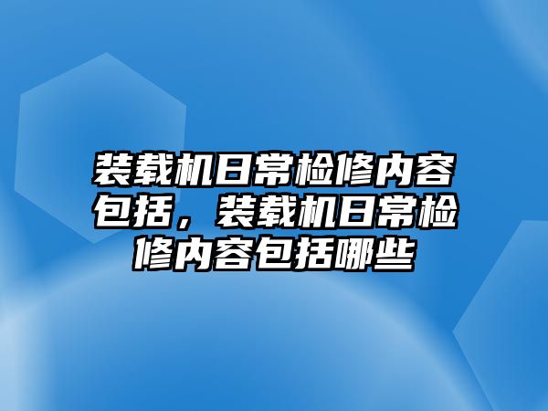 裝載機日常檢修內(nèi)容包括，裝載機日常檢修內(nèi)容包括哪些