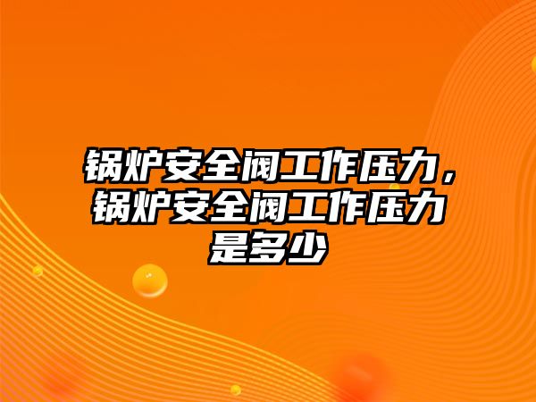 鍋爐安全閥工作壓力，鍋爐安全閥工作壓力是多少