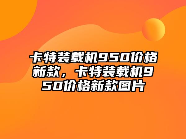 卡特裝載機(jī)950價(jià)格新款，卡特裝載機(jī)950價(jià)格新款圖片