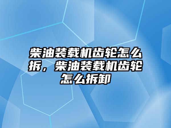 柴油裝載機齒輪怎么拆，柴油裝載機齒輪怎么拆卸