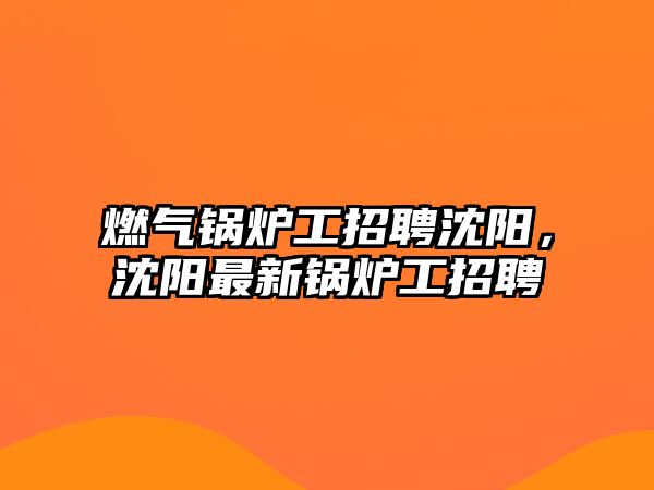 燃氣鍋爐工招聘沈陽，沈陽最新鍋爐工招聘