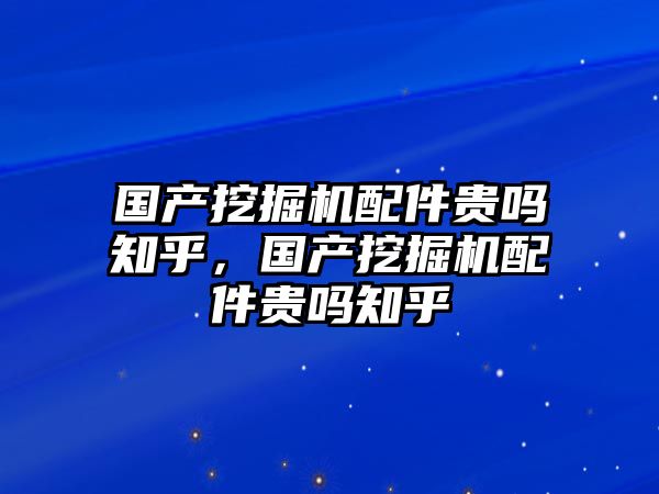 國(guó)產(chǎn)挖掘機(jī)配件貴嗎知乎，國(guó)產(chǎn)挖掘機(jī)配件貴嗎知乎