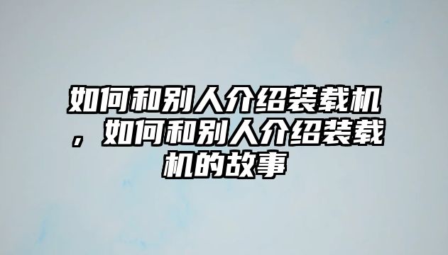 如何和別人介紹裝載機(jī)，如何和別人介紹裝載機(jī)的故事