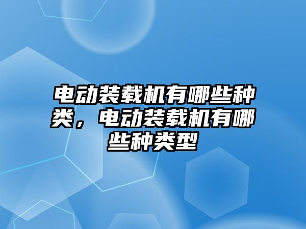 電動裝載機有哪些種類，電動裝載機有哪些種類型