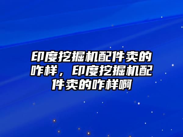 印度挖掘機(jī)配件賣的咋樣，印度挖掘機(jī)配件賣的咋樣啊