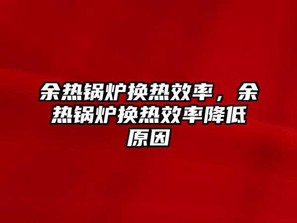 余熱鍋爐換熱效率，余熱鍋爐換熱效率降低原因