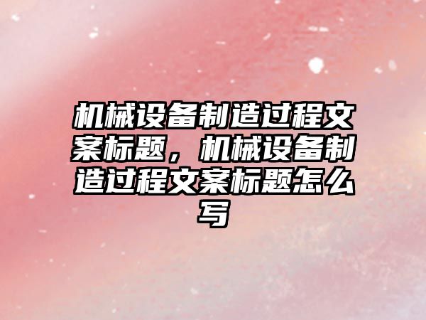 機械設備制造過程文案標題，機械設備制造過程文案標題怎么寫