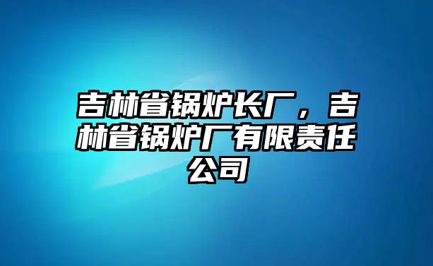 吉林省鍋爐長廠，吉林省鍋爐廠有限責(zé)任公司