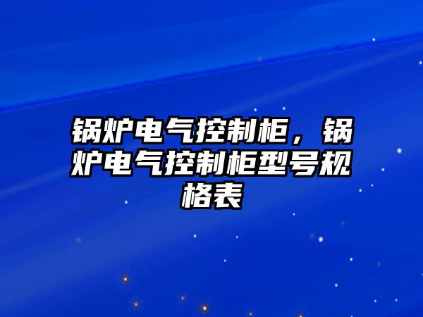 鍋爐電氣控制柜，鍋爐電氣控制柜型號(hào)規(guī)格表