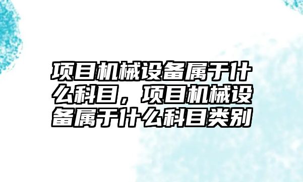 項目機械設(shè)備屬于什么科目，項目機械設(shè)備屬于什么科目類別