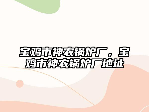 寶雞市神農(nóng)鍋爐廠，寶雞市神農(nóng)鍋爐廠地址