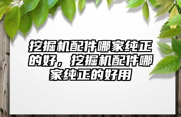 挖掘機(jī)配件哪家純正的好，挖掘機(jī)配件哪家純正的好用