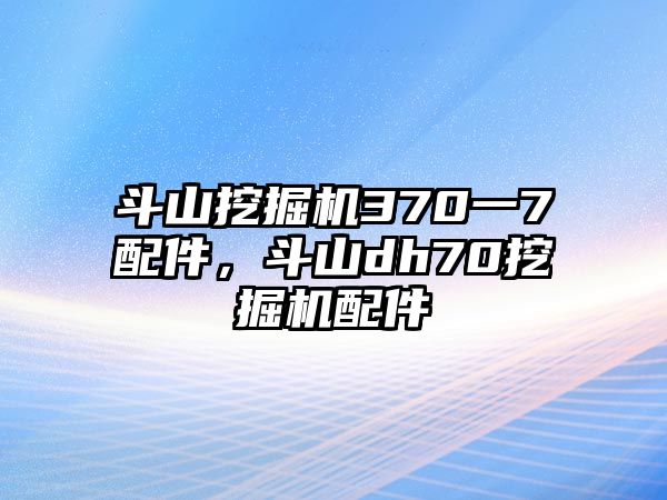 斗山挖掘機(jī)370一7配件，斗山dh70挖掘機(jī)配件