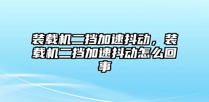 裝載機(jī)二擋加速抖動，裝載機(jī)二擋加速抖動怎么回事