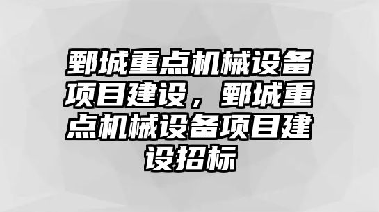 鄄城重點機械設(shè)備項目建設(shè)，鄄城重點機械設(shè)備項目建設(shè)招標