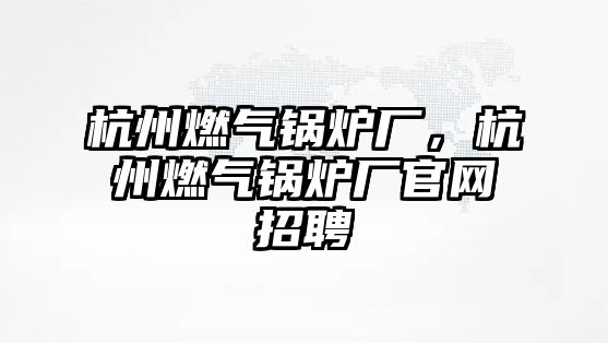 杭州燃氣鍋爐廠，杭州燃氣鍋爐廠官網(wǎng)招聘