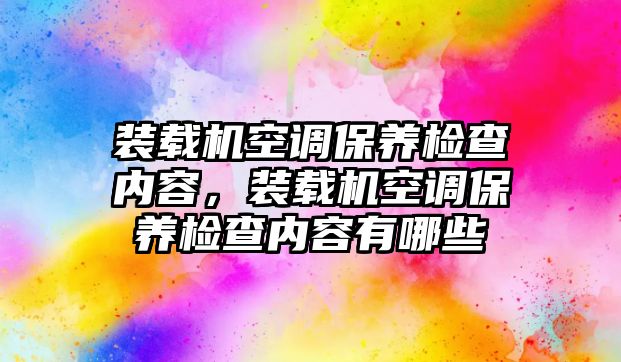 裝載機(jī)空調(diào)保養(yǎng)檢查內(nèi)容，裝載機(jī)空調(diào)保養(yǎng)檢查內(nèi)容有哪些